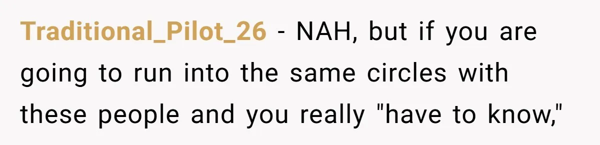 Traditional_Pilot_26 − NAH, but if you are going to run into the same circles with these people and you really "have to know,"