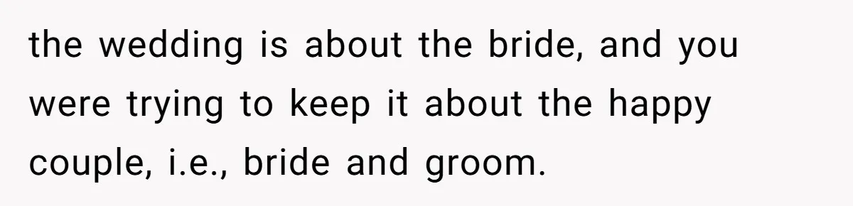the wedding is about the bride, and you were trying to keep it about the happy couple, i.e., bride and groom.