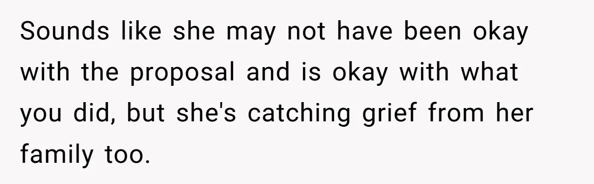 Sounds like she may not have been okay with the proposal and is okay with what you did, but she's catching grief from her family too.