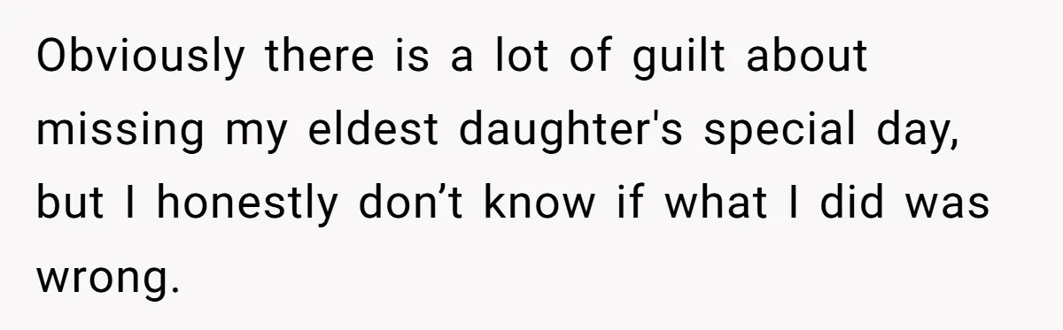 Obviously there is a lot of guilt about missing my eldest daughter's special day, but I honestly don’t know if what I did was wrong.