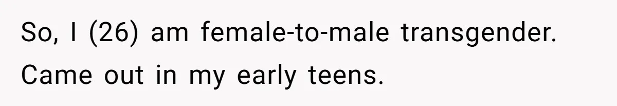 Parents Prevent Little Girl From Getting Near To A Relative Simply For Who He Is So, I (26) am female-to-male transgender. Came out in my early teens.