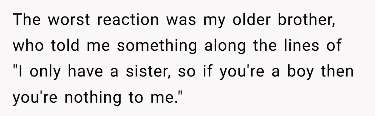 Parents Prevent Little Girl From Getting Near To A Relative Simply For Who He Is The worst reaction was my older brother, who told me something along the lines of "I only have a sister, so if you're a boy then you're nothing to me."