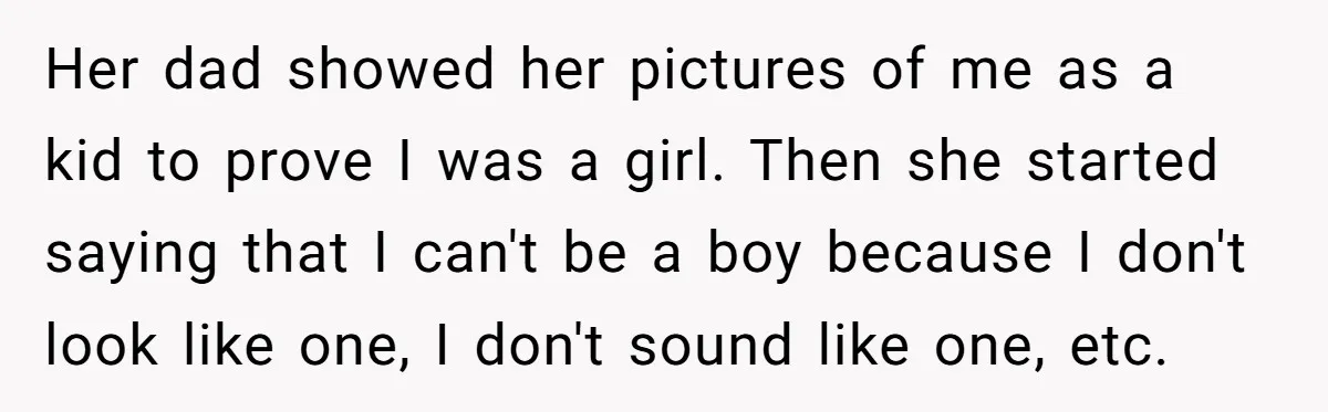 Parents Prevent Little Girl From Getting Near To A Relative Simply For Who He Is Her dad showed her pictures of me as a kid to prove I was a girl. Then she started saying that I can't be a boy because I don't look...