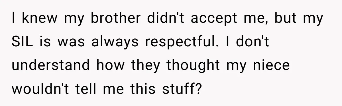 Parents Prevent Little Girl From Getting Near To A Relative Simply For Who He Is I knew my brother didn't accept me, but my SIL is was always respectful. I don't understand how they thought my niece wouldn't tell me this stuff?