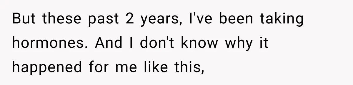 Parents Prevent Little Girl From Getting Near To A Relative Simply For Who He Is But these past 2 years, I've been taking hormones. And I don't know why it happened for me like this,