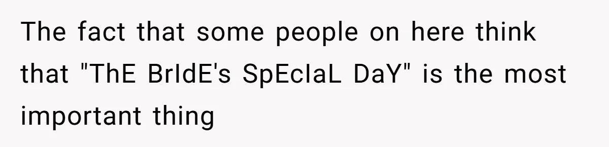 The fact that some people on here think that "ThE BrIdE's SpEcIaL DaY" is the most important thing