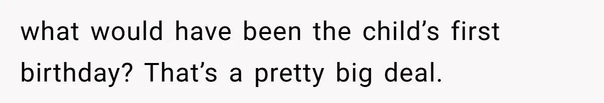 what would have been the child’s first birthday? That’s a pretty big deal.