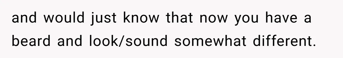 Parents Prevent Little Girl From Getting Near To A Relative Simply For Who He Is and would just know that now you have a beard and look/sound somewhat different.