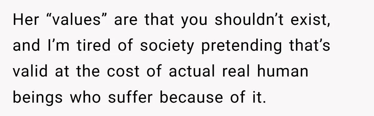Parents Prevent Little Girl From Getting Near To A Relative Simply For Who He Is Her “values” are that you shouldn’t exist, and I’m tired of society pretending that’s valid at the cost of actual real human beings who suffer because of it.
