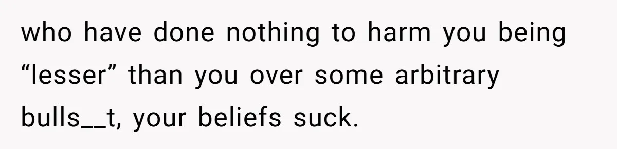 Parents Prevent Little Girl From Getting Near To A Relative Simply For Who He Is who have done nothing to harm you being “lesser” than you over some arbitrary bulls__t, your beliefs suck.