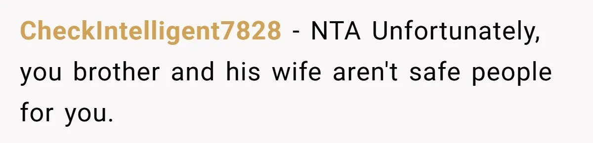 Parents Prevent Little Girl From Getting Near To A Relative Simply For Who He Is CheckIntelligent7828 − NTA Unfortunately, you brother and his wife aren't safe people for you.