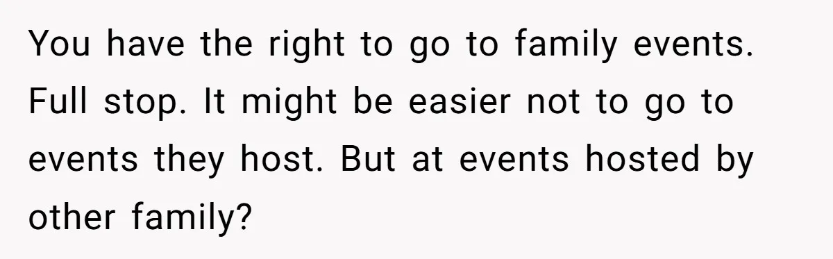 Parents Prevent Little Girl From Getting Near To A Relative Simply For Who He Is You have the right to go to family events. Full stop. It might be easier not to go to events they host. But at events hosted by other family?
