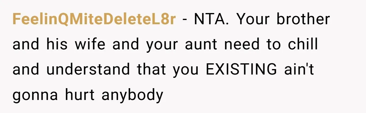 Parents Prevent Little Girl From Getting Near To A Relative Simply For Who He Is FeelinQMiteDeleteL8r − NTA. Your brother and his wife and your aunt need to chill and understand that you EXISTING ain't gonna hurt anybody
