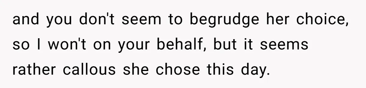 and you don't seem to begrudge her choice, so I won't on your behalf, but it seems rather callous she chose this day.