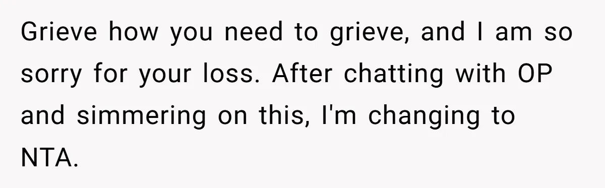 Grieve how you need to grieve, and I am so sorry for your loss. After chatting with OP and simmering on this, I'm changing to NTA.