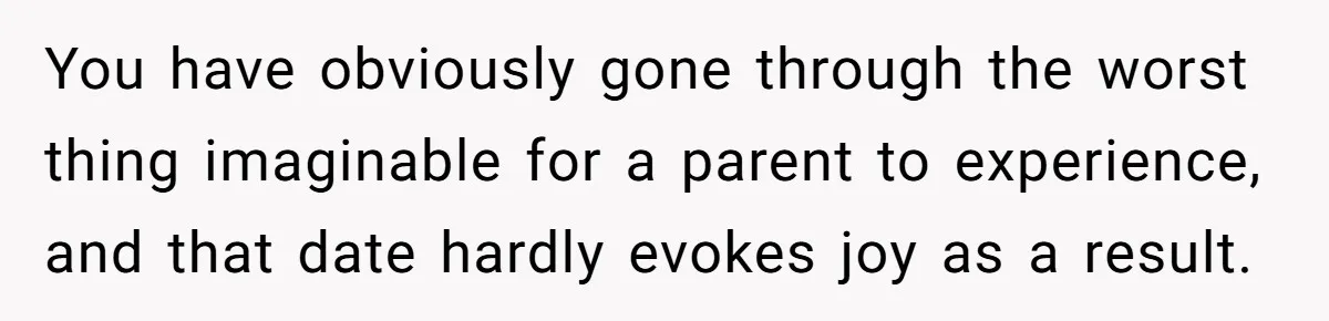 You have obviously gone through the worst thing imaginable for a parent to experience, and that date hardly evokes joy as a result.