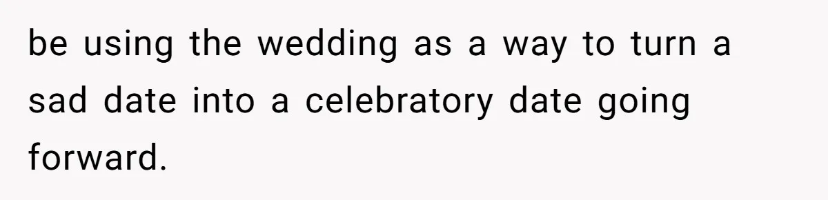 be using the wedding as a way to turn a sad date into a celebratory date going forward.