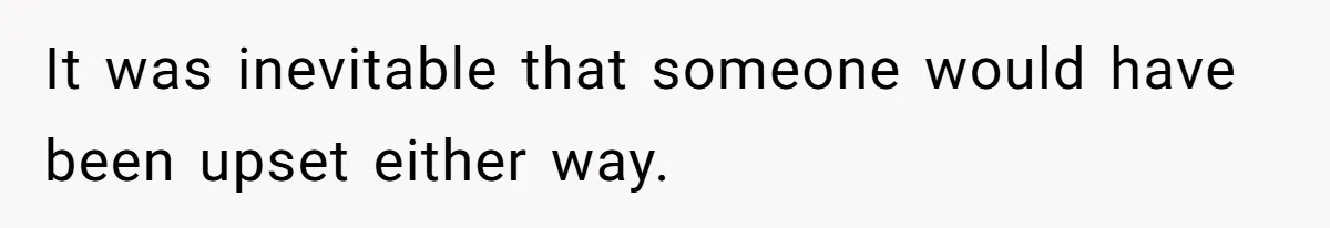 It was inevitable that someone would have been upset either way.