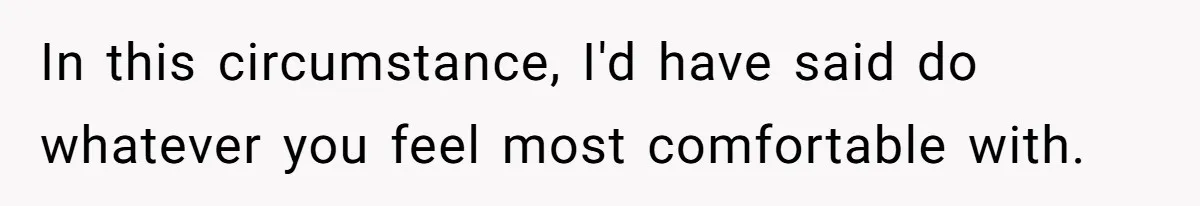 In this circumstance, I'd have said do whatever you feel most comfortable with.