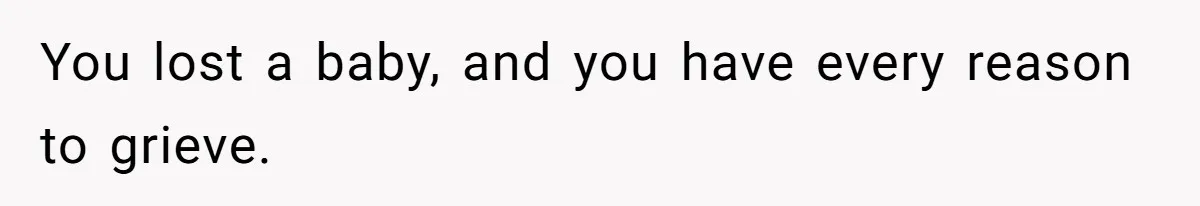 You lost a baby, and you have every reason to grieve.
