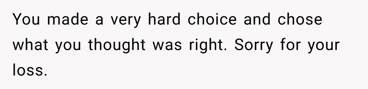 You made a very hard choice and chose what you thought was right. Sorry for your loss.