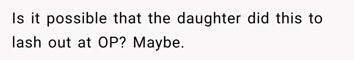 Is it possible that the daughter did this to lash out at OP? Maybe.