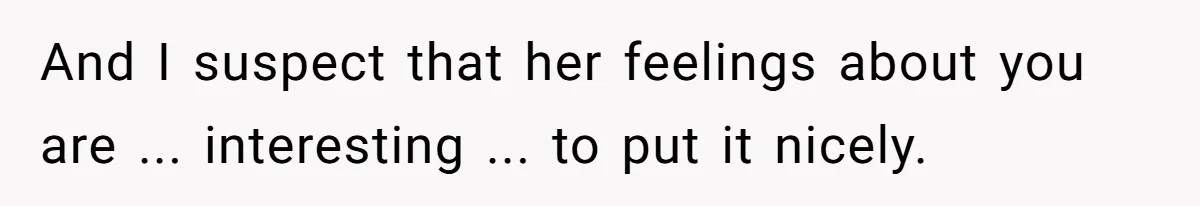 And I suspect that her feelings about you are ... interesting ... to put it nicely.