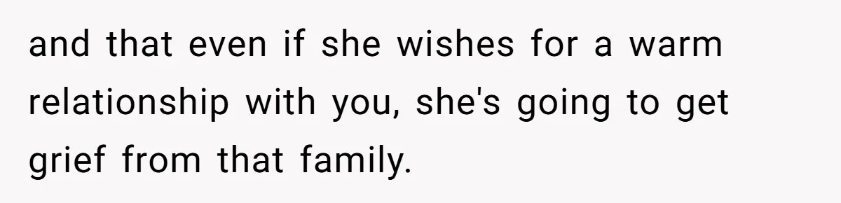 and that even if she wishes for a warm relationship with you, she's going to get grief from that family.