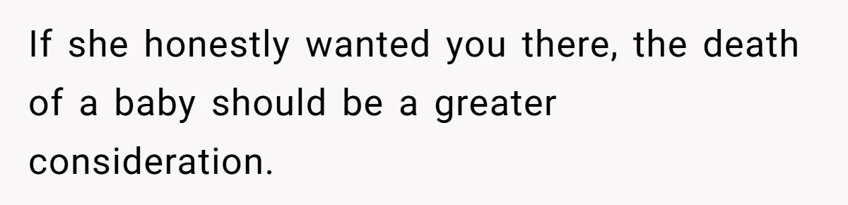 If she honestly wanted you there, the death of a baby should be a greater consideration.