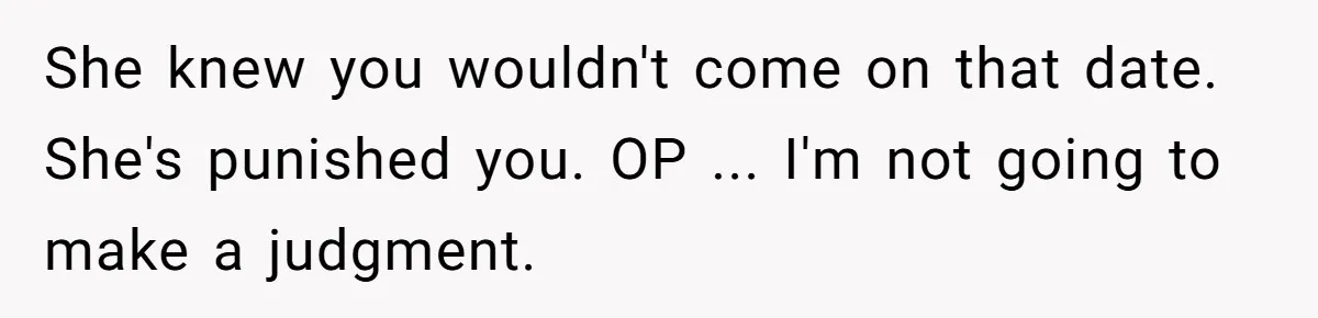 She knew you wouldn't come on that date. She's punished you. OP ... I'm not going to make a judgment.