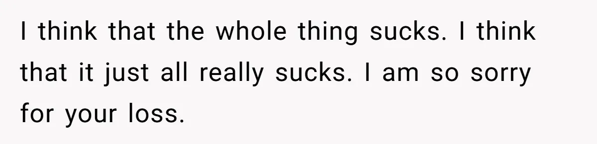 I think that the whole thing sucks. I think that it just all really sucks. I am so sorry for your loss.