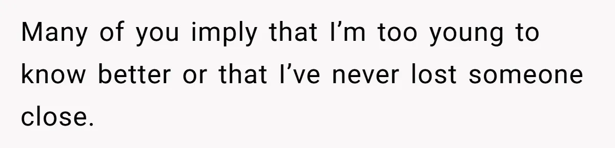 Many of you imply that I’m too young to know better or that I’ve never lost someone close.