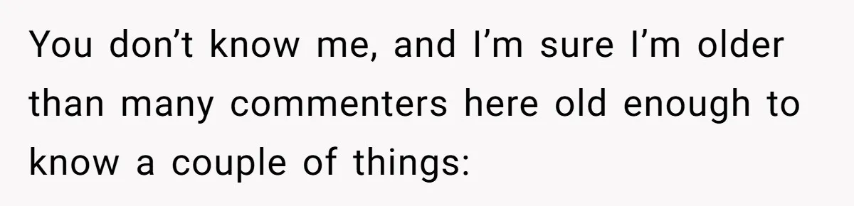 You don’t know me, and I’m sure I’m older than many commenters here old enough to know a couple of things: