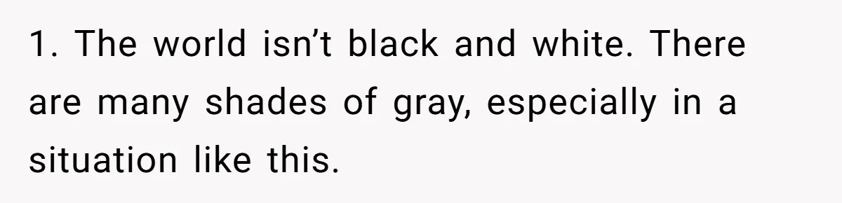 1. The world isn’t black and white. There are many shades of gray, especially in a situation like this.