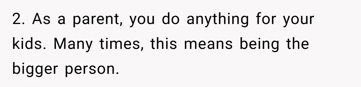 2. As a parent, you do anything for your kids. Many times, this means being the bigger person.