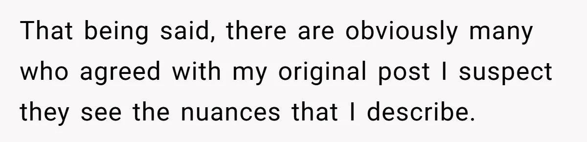 That being said, there are obviously many who agreed with my original post I suspect they see the nuances that I describe.
