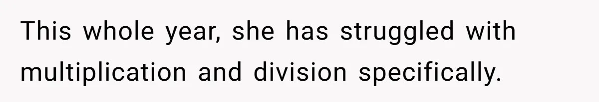 This whole year, she has struggled with multiplication and division specifically.