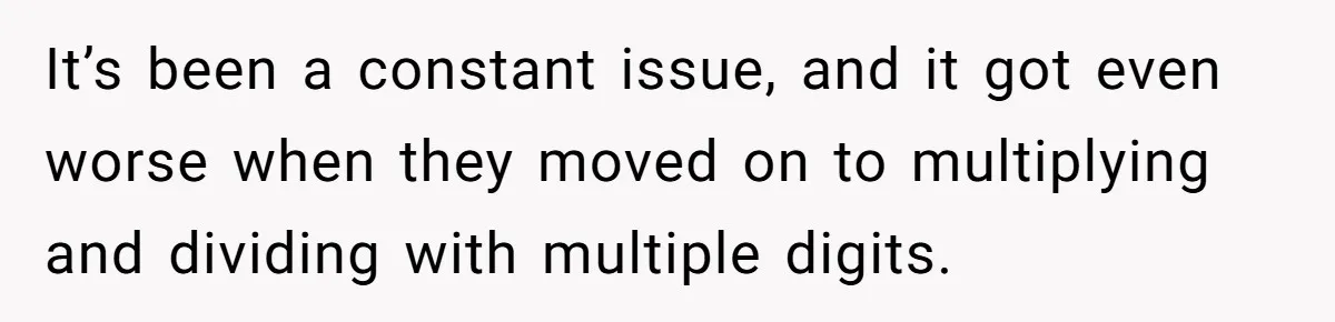 It’s been a constant issue, and it got even worse when they moved on to multiplying and dividing with multiple digits.