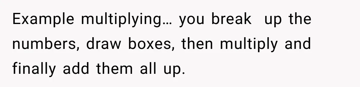 Example multiplying… you break  up the numbers, draw boxes, then multiply and finally add them all up.