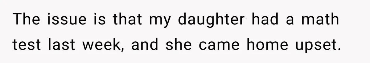 The issue is that my daughter had a math test last week, and she came home upset.