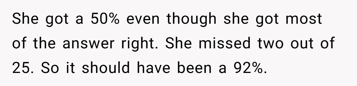 She got a 50% even though she got most of the answer right. She missed two out of 25. So it should have been a 92%.