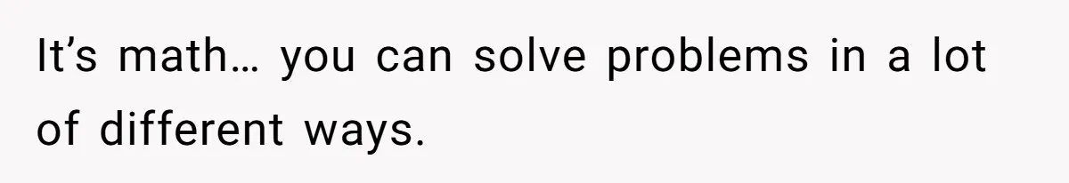 It’s math… you can solve problems in a lot of different ways.
