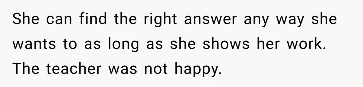 She can find the right answer any way she wants to as long as she shows her work. The teacher was not happy.