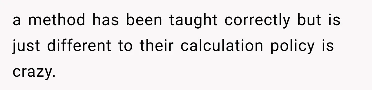 a method has been taught correctly but is just different to their calculation policy is crazy.