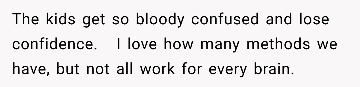 The kids get so bloody confused and lose confidence.   I love how many methods we have, but not all work for every brain.