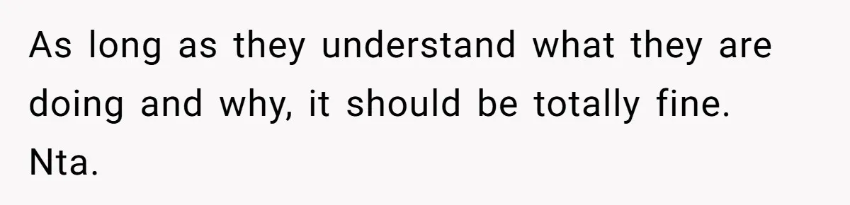 As long as they understand what they are doing and why, it should be totally fine. Nta.