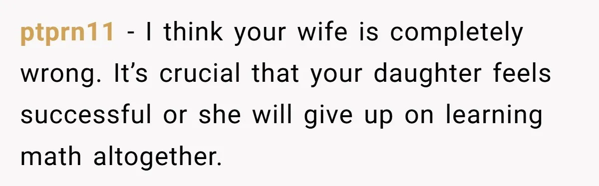 ptprn11 − I think your wife is completely wrong. It’s crucial that your daughter feels successful or she will give up on learning math altogether.