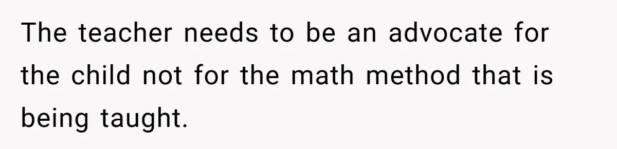 The teacher needs to be an advocate for the child not for the math method that is being taught.