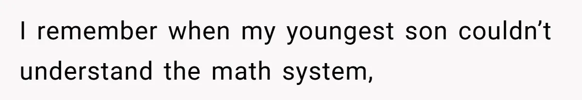 I remember when my youngest son couldn’t understand the math system,