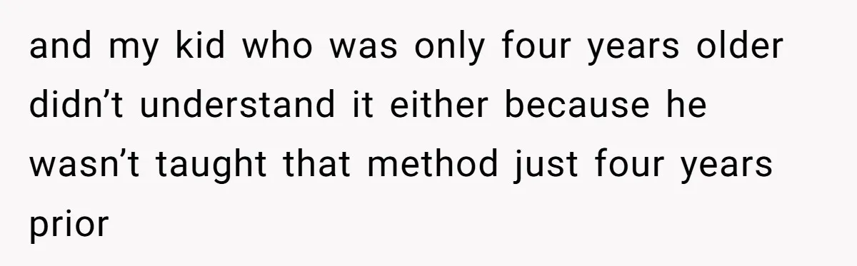 and my kid who was only four years older didn’t understand it either because he wasn’t taught that method just four years prior